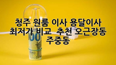 청주 원룸 이사, 용달이사 최저가 비교 & 추천 (오근장동, 주중동)