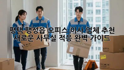 평택 팽성읍 오피스 이사 업체 추천 & 새로운 사무실 적응 완벽 가이드! ✨