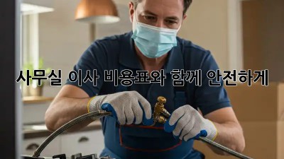 사무실 이사, 비용표와 함께 안전하게!