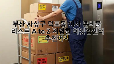 부산 사상구 덕포동 이사 준비물 리스트 A to Z: 저렴한 이삿짐센터 추천까지! ✨